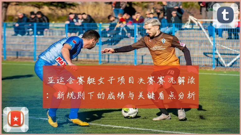 亚运会赛艇女子项目决赛赛况解读:新规则下的成绩与关键看点分析