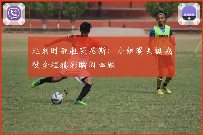 比利时狂胜突尼斯：小组赛关键战役全程精彩瞬间回顾