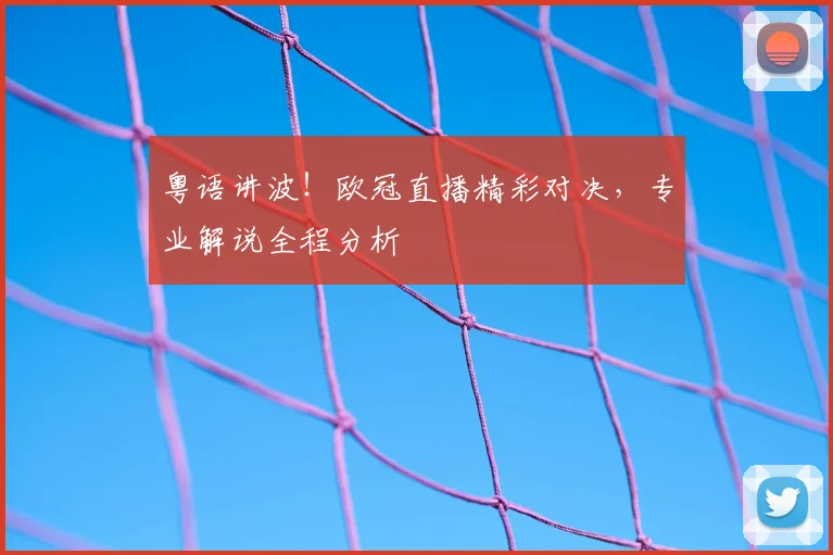 粤语讲波！欧冠直播精彩对决，专业解说全程分析