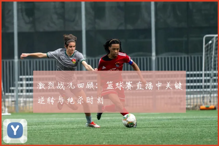 激烈战况回顾：篮球赛直播中关键逆转与绝杀时刻
