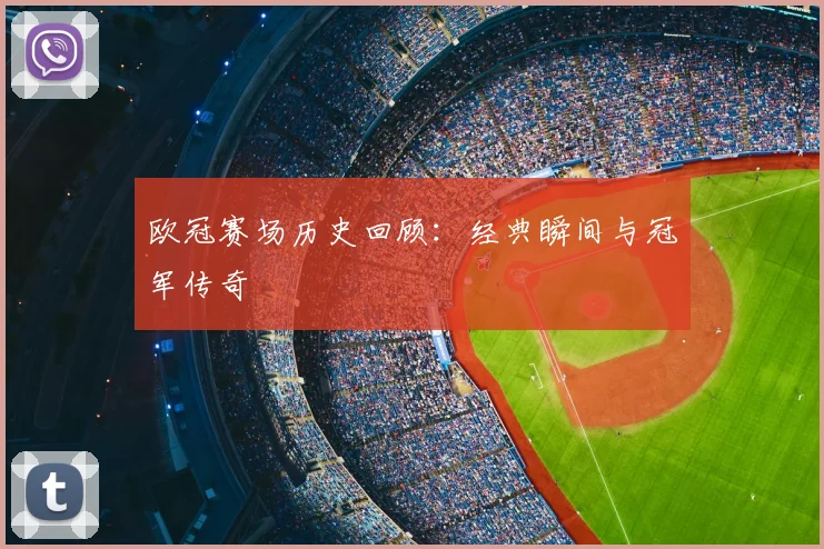 欧冠赛场历史回顾:经典瞬间与冠军传奇