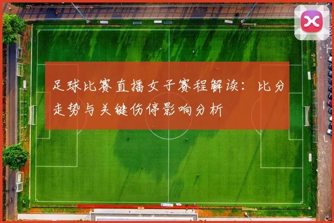 足球比赛直播女子赛程解读:比分走势与关键伤停影响分析