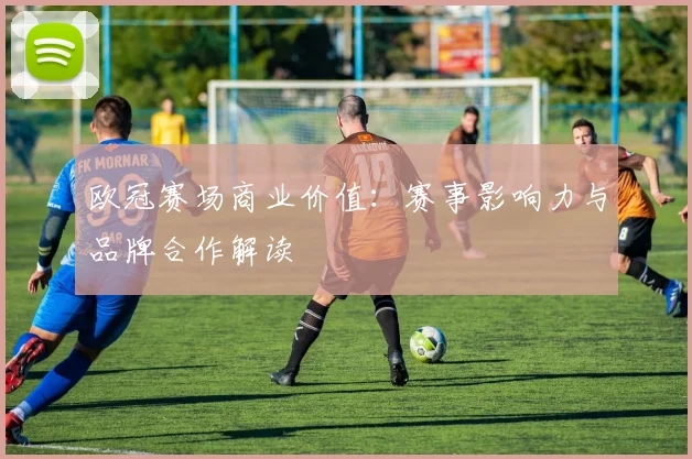欧冠赛场商业价值:赛事影响力与品牌合作解读