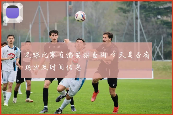 足球比赛直播安排查询 今天是否有场次及时间信息