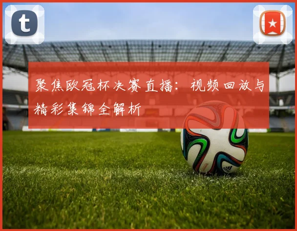 聚焦欧冠杯决赛直播：视频回放与精彩集锦全解析