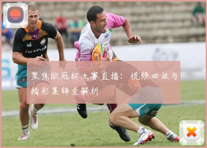 聚焦欧冠杯决赛直播:视频回放与精彩集锦全解析