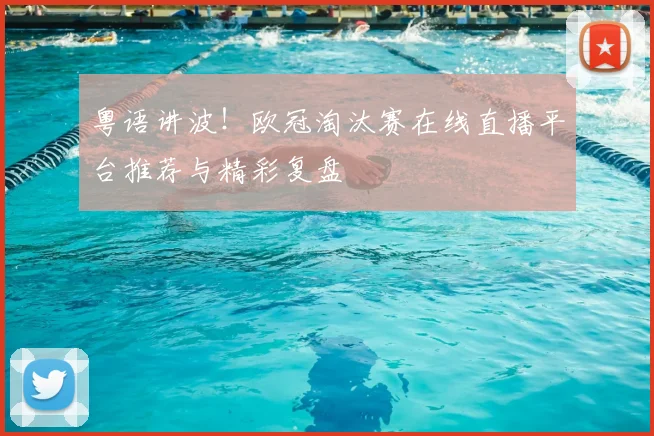 粤语讲波！欧冠淘汰赛在线直播平台推荐与精彩复盘