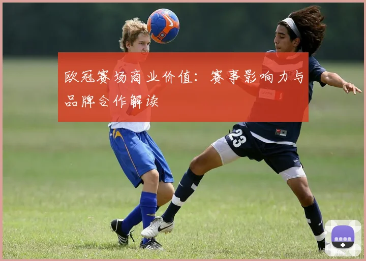 欧冠赛场商业价值：赛事影响力与品牌合作解读