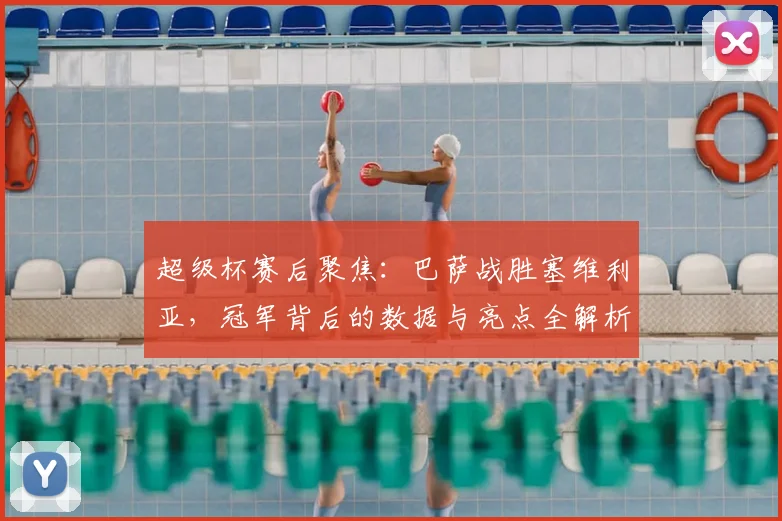 超级杯赛后聚焦:巴萨战胜塞维利亚,冠军背后的数据与亮点全解析