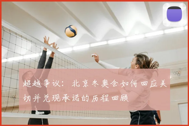 超越争议：北京冬奥会如何回应关切并兑现承诺的历程回顾