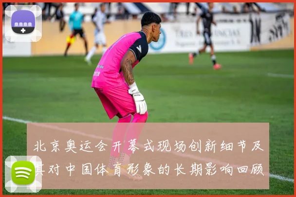 北京奥运会开幕式现场创新细节及其对中国体育形象的长期影响回顾