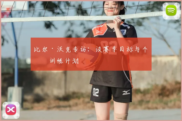 比尔·沃克专访：谈赛季目标与个人训练计划