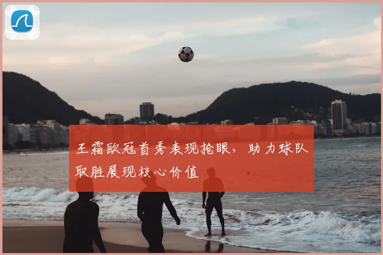 王霜欧冠首秀表现抢眼，助力球队取胜展现核心价值