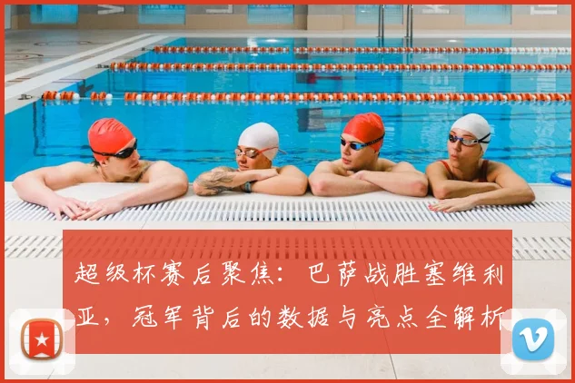 超级杯赛后聚焦:巴萨战胜塞维利亚,冠军背后的数据与亮点全解析