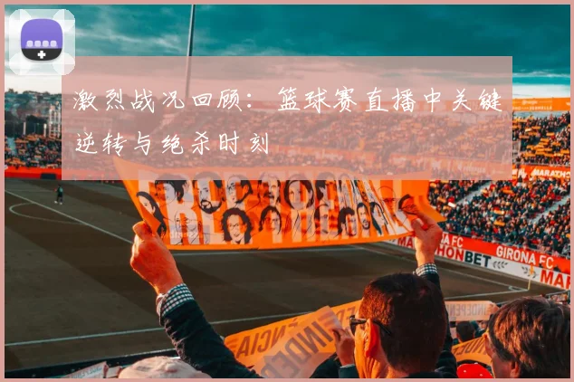 激烈战况回顾:篮球赛直播中关键逆转与绝杀时刻