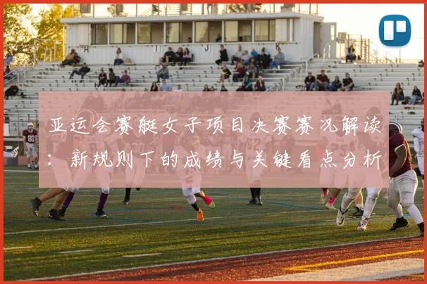 亚运会赛艇女子项目决赛赛况解读：新规则下的成绩与关键看点分析